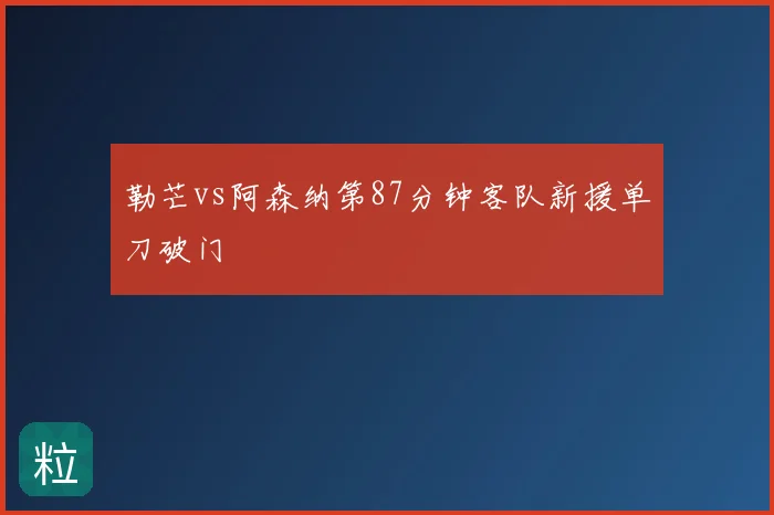 勒芒vs阿森纳第87分钟客队新援单刀破门